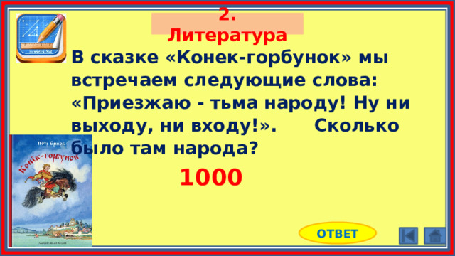 2. Литература В сказке «Конек-горбунок» мы встречаем следующие слова: «Приезжаю - тьма народу! Ну ни выходу, ни входу!». Сколько было там народа? 1000 ОТВЕТ