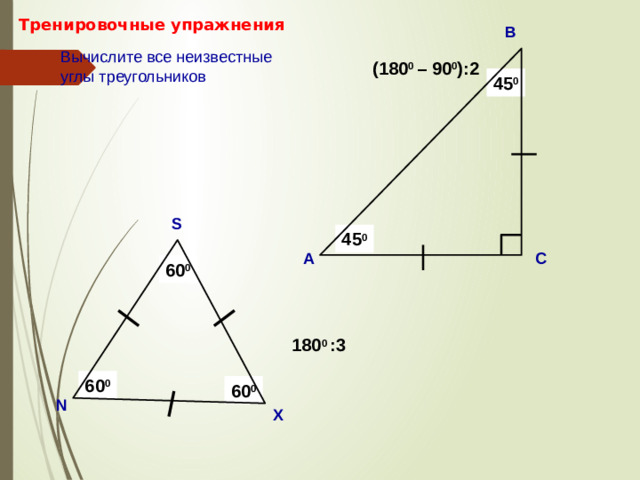 Тренировочные упражнения В Вычислите все неизвестные углы треугольников (180 0 – 90 0 ):2  ? 45 0 S ? 45 0 С А 60 0 Саврасова С.М., Ястребинецкий Г.А. «Упражнения по планиметрии на готовых чертежах» 180 0 :3  60 0 60 0 N X