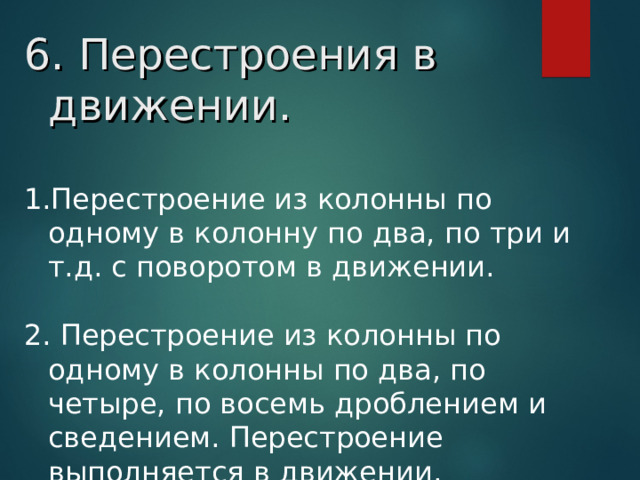 6. Перестроения в движении. Перестроение из колонны по одному в колонну по два, по три и т.д. с поворотом в движении.  2. Перестроение из колонны по одному в колонны по два, по четыре, по восемь дроблением и сведением. Перестроение выполняется в движении.