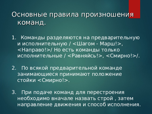 Основные правила произношения команд.   Команды разделяются на предварительную и исполнительную / , / Но есть команды только исполнительные / , /. 2.   По всякой предварительной команде занимающиеся принимают положение стойки . 3.   При подаче команд для перестроения необходимо вначале назвать строй , затем направление движения и способ исполнения.