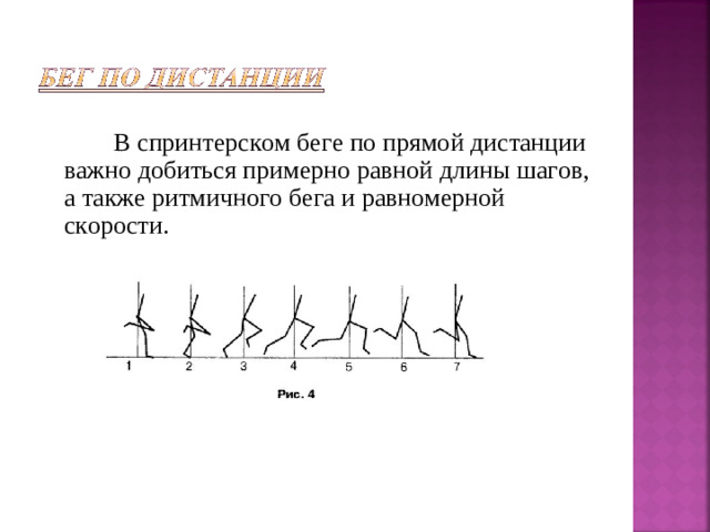В спринтерском беге по прямой дистанции важно добиться примерно равной длины шагов, а также ритмичного бега и равномерной скорости.