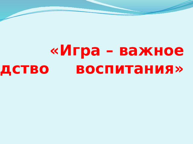 «Игра – важное средство воспитания»