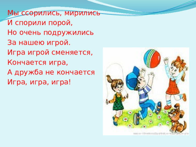 Мы ссорились, мирились И спорили порой, Но очень подружились За нашею игрой. Игра игрой сменяется, Кончается игра, А дружба не кончается Игра, игра, игра!