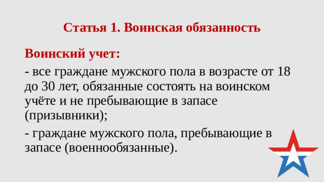 Статья 1. Воинская обязанность Воинский учет: - все граждане мужского пола в возрасте от 18 до 30 лет, обязанные состоять на воинском учёте и не пребывающие в запасе (призывники); - граждане мужского пола, пребывающие в запасе (военнообязанные).