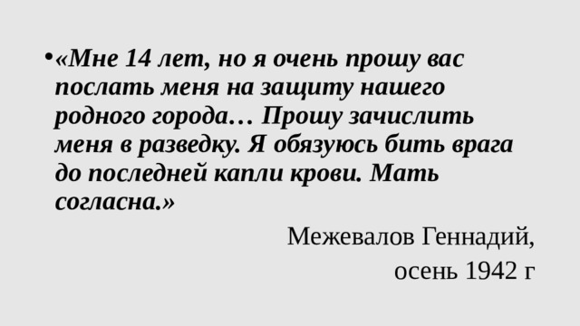 «Мне 14 лет, но я очень прошу вас послать меня на защиту нашего родного города… Прошу зачислить меня в разведку. Я обязуюсь бить врага до последней капли крови. Мать согласна.»