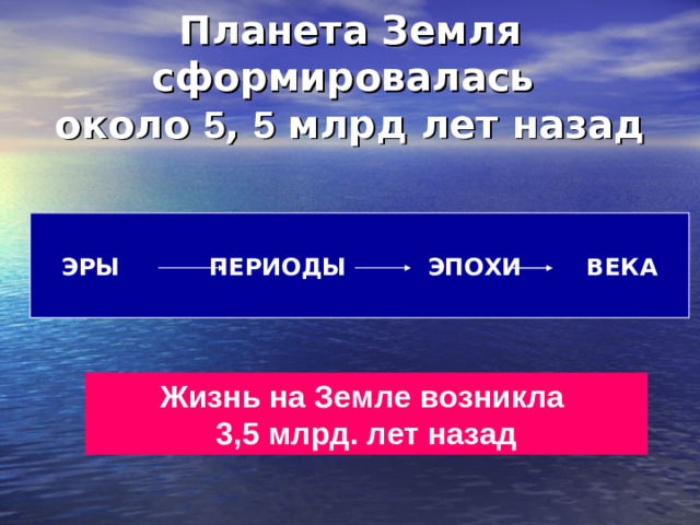 Планета Земля сформировалась  около 5 , 5 млрд лет назад ЭРЫ ПЕРИОДЫ ЭПОХИ ВЕКА Жизнь на Земле возникла 3,5 млрд. лет назад