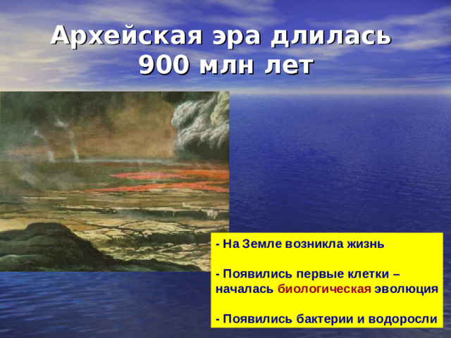 Архейская эра длилась  900 млн лет - На Земле возникла жизнь  - Появились первые клетки – началась биологическая эволюция  - Появились бактерии и водоросли