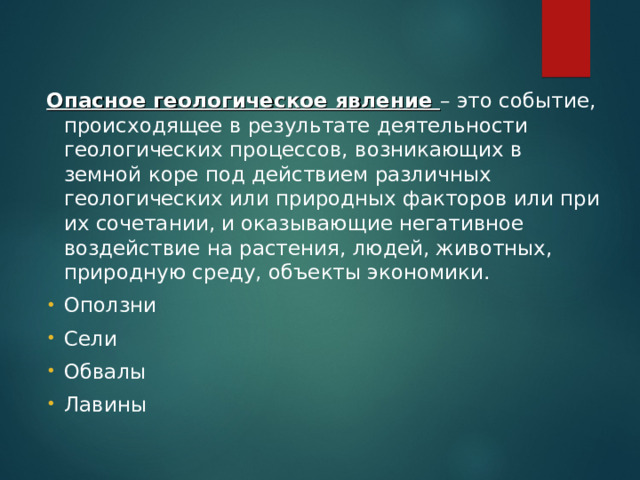 Опасное геологическое явление – это событие, происходящее в результате деятельности геологических процессов, возникающих в земной коре под действием различных геологических или природных факторов или при их сочетании, и оказывающие негативное воздействие на растения, людей, животных, природную среду, объекты экономики.