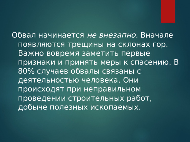 Обвал начинается  не внезапно.  Вначале появляются трещины на склонах гор. Важно вовремя заметить первые признаки и принять меры к спасению. В 80% случаев обвалы связаны с деятельностью человека. Они происходят при неправильном проведении строительных работ, добыче полезных ископаемых.