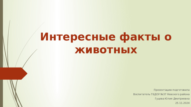 Интересные факты о животных Презентацию подготовила Воспитатель ГБДОУ №37 Невского района Гуцева Юлия Дмитриевна 25.11.2024