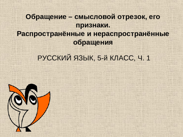 Обращение – смысловой отрезок, его признаки.  Распространённые и нераспространённые  обращения  РУССКИЙ ЯЗЫК, 5-й КЛАСС, Ч. 1