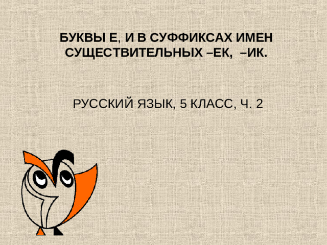 БУКВЫ Е , И В СУФФИКСАХ ИМЕН СУЩЕСТВИТЕЛЬНЫХ –ЕК, –ИК.    РУССКИЙ ЯЗЫК, 5 КЛАСС, Ч. 2