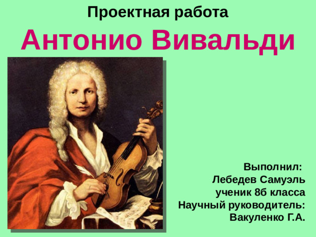 Проектная работа Антонио Вивальди Выполнил: Лебедев Самуэль ученик 8б класса Научный руководитель: Вакуленко Г.А.
