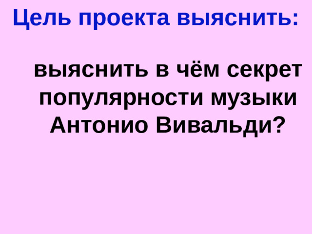 Цель проекта выяснить: выяснить в чём секрет популярности музыки Антонио Вивальди?