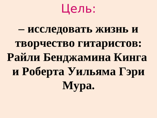 Цель: – исследовать жизнь и творчество гитаристов: Райли Бенджамина Кинга и Роберта Уильяма Гэри Мура.