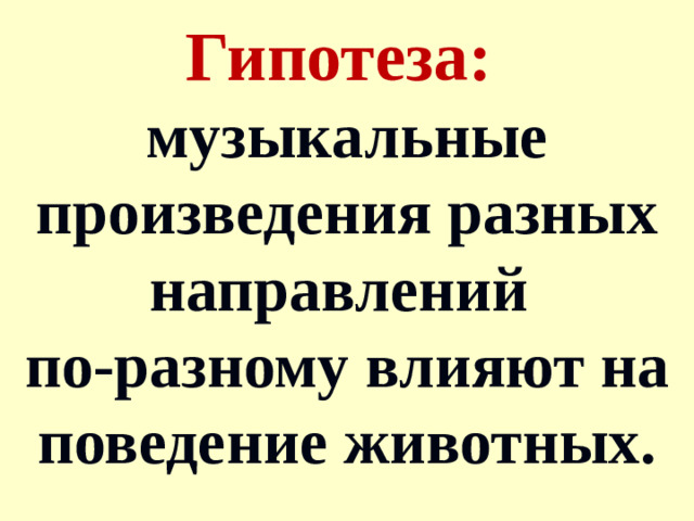 Гипотеза:  музыкальные произведения разных направлений по-разному влияют на поведение животных.