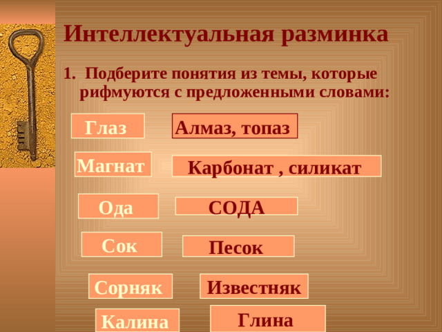 Интеллектуальная разминка 1. Подберите понятия из темы, которые рифмуются с предложенными словами: Глаз Алмаз, топаз  Магнат Карбонат , силикат  Ода СОДА Сок Песок Сорняк Известняк Глина Калина