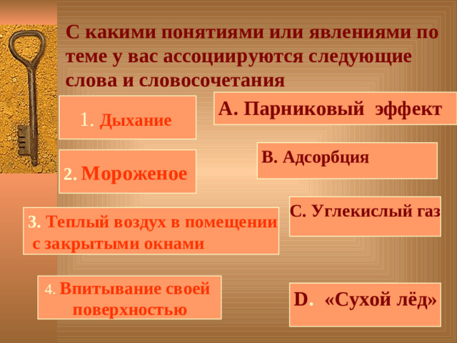 С какими понятиями или явлениями по теме у вас ассоциируются следующие слова и словосочетания А. Парниковый эффект 1. Дыхание В. Адсорбция 2. Мороженое  С. Углекислый газ 3. Теплый воздух в помещении  с закрытыми окнами 4. Впитывание своей поверхностью D . «Сухой лёд»