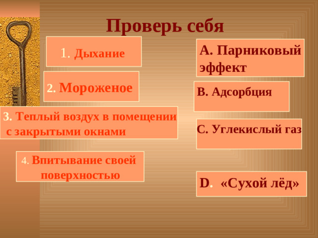 Проверь себя 1. Дыхание А. Парниковый эффект 2. Мороженое  В. Адсорбция 3. Теплый воздух в помещении  с закрытыми окнами С. Углекислый газ 4. Впитывание своей поверхностью D . «Сухой лёд»