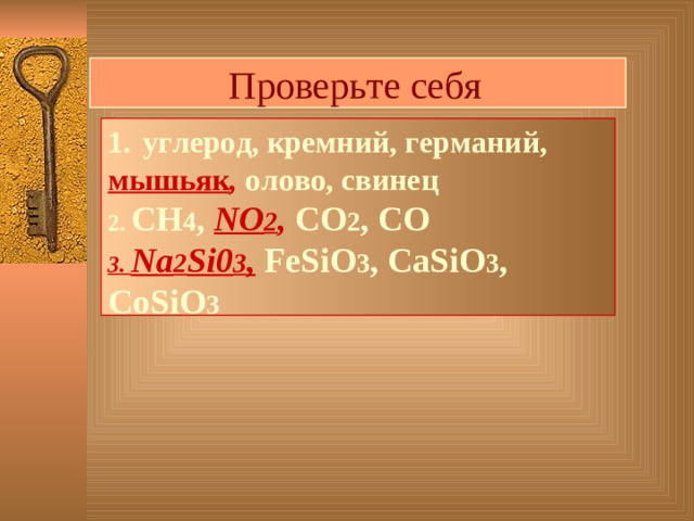 Проверьте себя  углерод, кремний, германий, мышьяк ,  олово, свинец 2. СН 4 , NO 2 ,  СО 2 , СО 3. Na 2 Si 0 3 ,  FeSiO 3 , CaSiO 3 , CoSiO 3