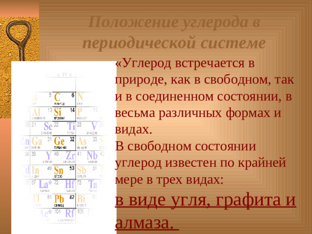 Положение углерода в периодической системе «Углеро д встречается в природе , как в свободном, так и в соединенном состоянии,  в весьма различных формах и видах. В свободном состоянии углерод известен по крайней мере в трех видах: в виде угля, графита и алмаза.