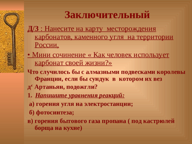 Заключительный Д/З : Нанесите на карту месторождения карбонатов, каменного угля на территории России, • Мини сочинение « Как человек использует карбонат своей жизни?»  Что случилось бы с алмазными подвесками королевы Франции, если бы сундук в котором их вез д‘ Артаньян, подожгли?  1.  Напишите уравнения реакций:  а) горения угля на электростанции;  б) фотосинтеза; в) горения бытового газа пропана ( под кастрюлей борща на кухне)