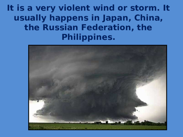 It is a very violent wind or storm. It usually happens in Japan, China, the Russian Federation, the Philippines.