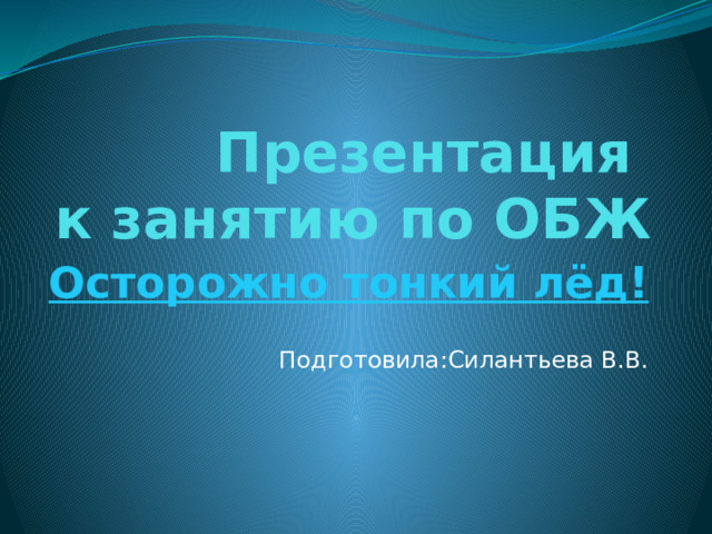 Презентация  к занятию по ОБЖ Осторожно тонкий лёд! Подготовила:Силантьева В.В.