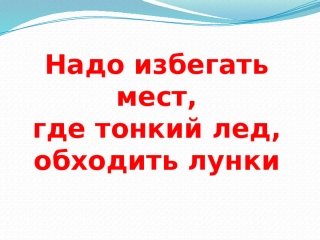 Надо избегать мест,  где тонкий лед, обходить лунки