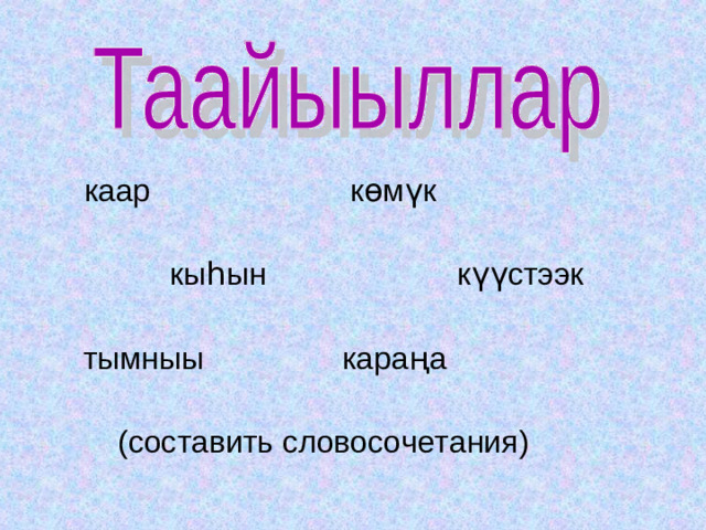 каар көмүк  кыһын күүстээк  тымныы кара ңа  (составить словосочетания)