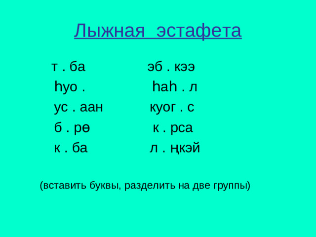 Лыжная эстафета  т . ба эб . кээ  һуо . һ а һ . л  ус . аан куог . с  б . р ө к . рса   к . ба л . ңкэй  (вставить буквы, разделить на две группы)