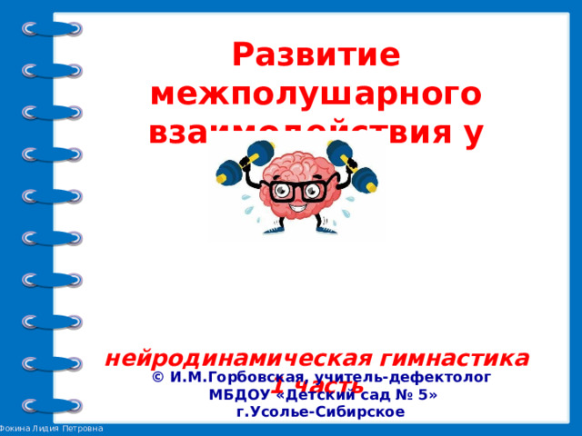 Развитие межполушарного взаимодействия у детей:      нейродинамическая гимнастика  1 часть © И.М.Горбовская, учитель-дефектолог  МБДОУ «Детский сад № 5» г.Усолье-Сибирское