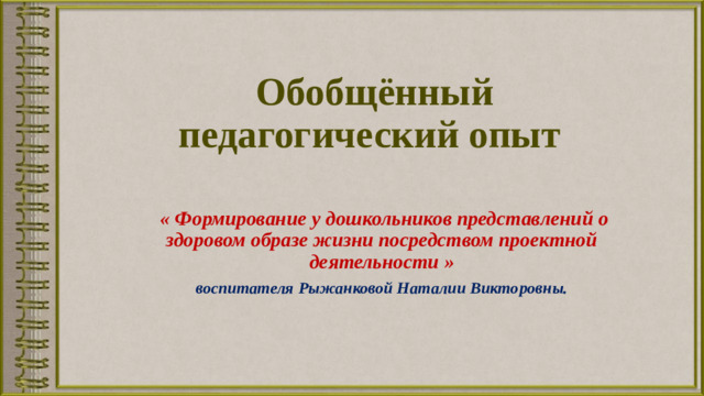 Обобщённый педагогический опыт    « Формирование у дошкольников представлений о здоровом образе жизни посредством проектной деятельности » воспитателя Рыжанковой Наталии Викторовны.