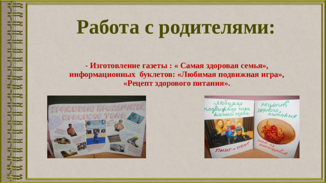 Работа с родителями:   - Изготовление газеты : « Самая здоровая семья», информационных буклетов: «Любимая подвижная игра», «Рецепт здорового питания».