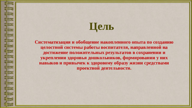 Цель Систематизация и обобщение накопленного опыта по созданию целостной системы работы воспитателя, направленной на достижение положительных результатов в сохранении и укреплении здоровья дошкольников, формировании у них навыков и привычек к здоровому образу жизни средствами проектной деятельности.  