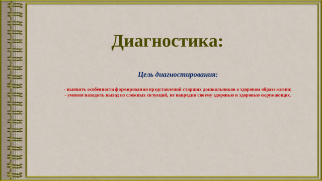 Диагностика:  Цель диагностирования: -   - выявить особенности формирования представлений старших дошкольников о здоровом образе жизни; - умения находить выход из сложных ситуаций, не навредив своему здоровью и здоровью окружающих.