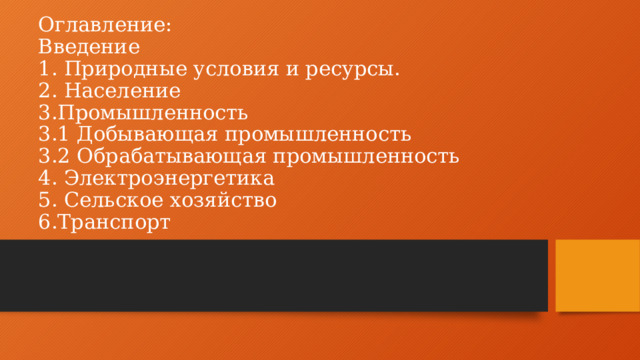 Оглавление:  Введение  1. Природные условия и ресурсы.  2. Население  3.Промышленность  3.1 Добывающая промышленность  3.2 Обрабатывающая промышленность  4. Электроэнергетика  5. Сельское хозяйство  6.Транспорт