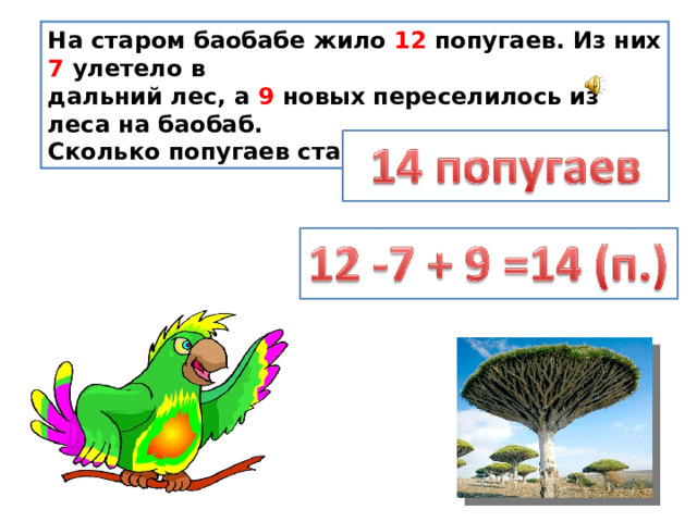 На старом баобабе жило 12 попугаев. Из них 7 улетело в дальний лес, а 9 новых переселилось из леса на баобаб. Сколько попугаев стало жить на баобабе?