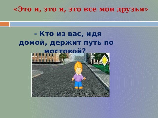 «Это я, это я, это все мои друзья» - Кто из вас, идя домой, держит путь по мостовой?