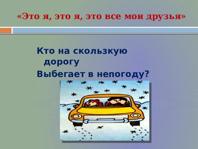 «Это я, это я, это все мои друзья» Кто на скользкую дорогу Выбегает в непогоду?