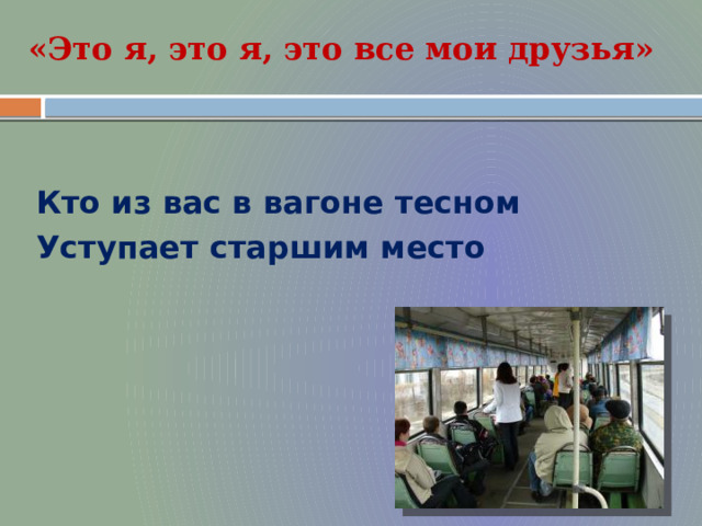 «Это я, это я, это все мои друзья»  Кто из вас в вагоне тесном Уступает старшим место