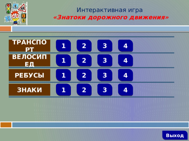 Интерактивная игра  «Знатоки дорожного движения» 4 ТРАНСПОРТ 3 2 1     1 2 3 4     ВЕЛОСИПЕД 2     4 3 РЕБУСЫ 1 4 3 2 1 ЗНАКИ       Выход