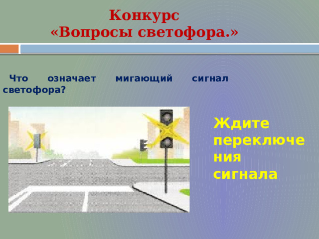 Конкурс  «Вопросы светофора.» Что означает мигающий сигнал светофора? Ждите переключения сигнала