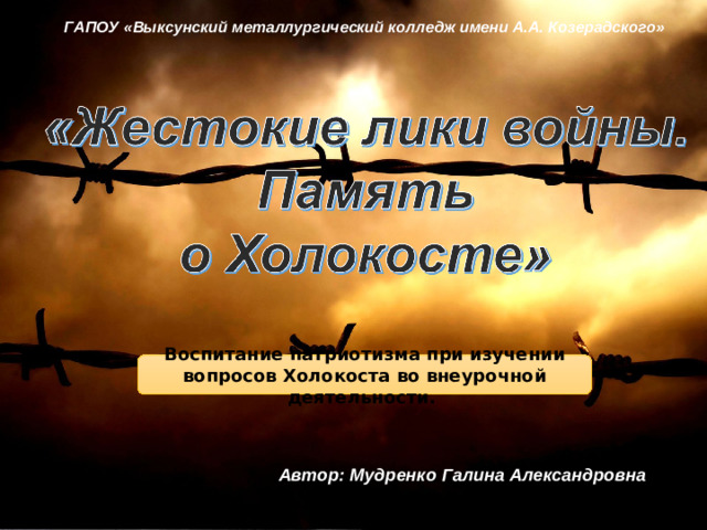 ГАПОУ «Выксунский металлургический колледж имени А.А. Козерадского»  Воспитание патриотизма при изучении вопросов Холокоста во внеурочной деятельности. Автор: Мудренко Галина Александровна