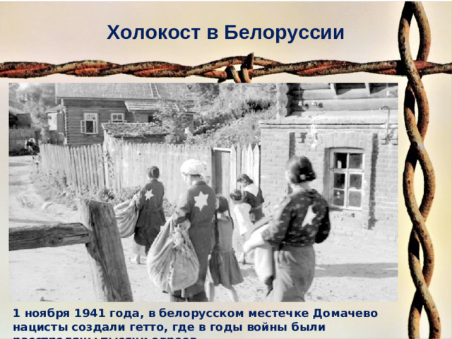 Холокост в Белоруссии 1 ноября 1941 года, в белорусском местечке Домачево нацисты создали гетто, где в годы войны были расстреляны тысячи евреев. 