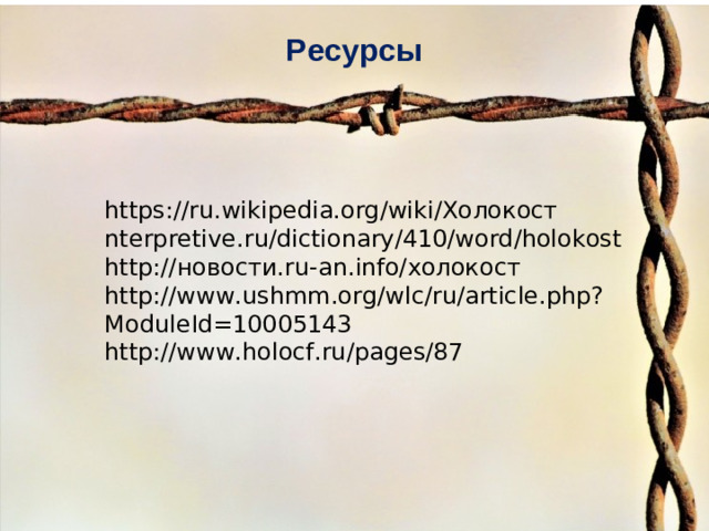 Ресурсы https://ru.wikipedia.org/wiki/ Холокост nterpretive.ru/dictionary/410/word/holokost http:// новости. ru-an.info/ холокост http://www.ushmm.org/wlc/ru/article.php?ModuleId=10005143 http://www.holocf.ru/pages/87