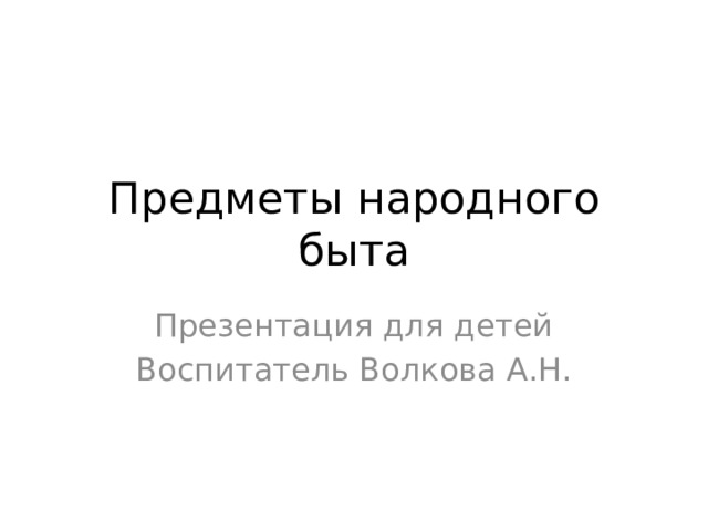 Предметы народного быта Презентация для детей Воспитатель Волкова А.Н.