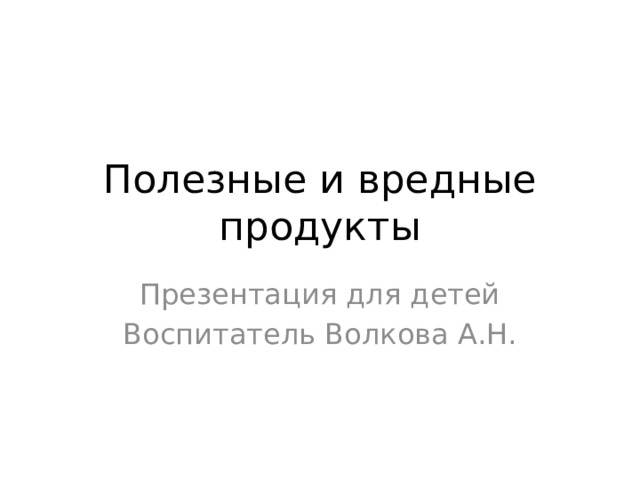 Полезные и вредные продукты Презентация для детей Воспитатель Волкова А.Н.