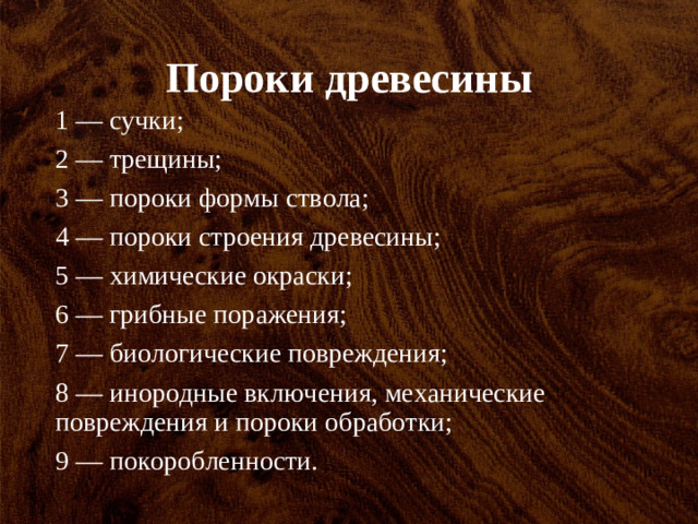 Пороки древесины 1 — сучки; 2 — трещины; 3 — пороки формы ствола; 4 — пороки строения древесины; 5 — химические окраски; 6 — грибные поражения; 7 — биологические повреждения; 8 — инородные включения, механические повреждения и пороки обработки; 9 — покоробленности.