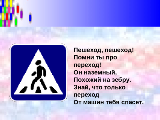 Пешеход, пешеход!  Помни ты про переход!  Он наземный,  Похожий на зебру.  Знай, что только переход  От машин тебя спасет.